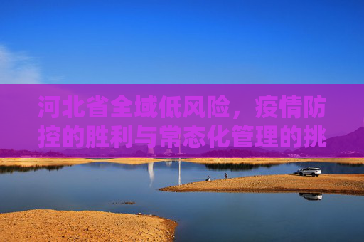 河北省全域低风险，疫情防控的胜利与常态化管理的挑战,河北省全域低风险