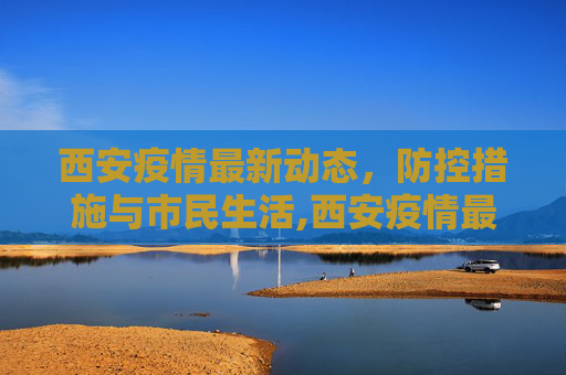 西安疫情最新动态，防控措施与市民生活,西安疫情最新动态