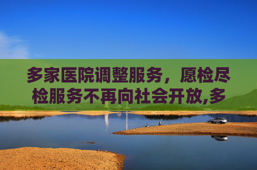 多家医院调整服务，愿检尽检服务不再向社会开放,多家医院不再向社会提供愿检尽检
