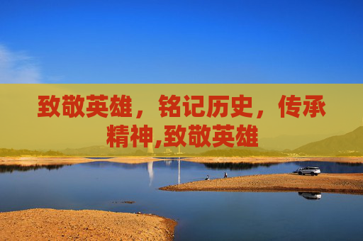 致敬英雄，铭记历史，传承精神,致敬英雄