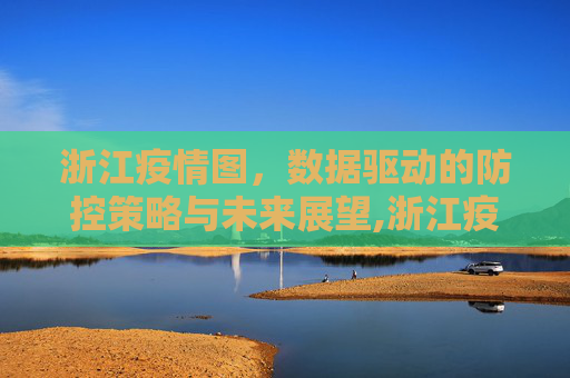 浙江疫情图，数据驱动的防控策略与未来展望,浙江疫情图