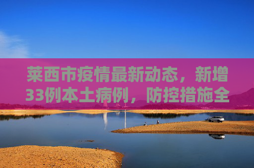 莱西市疫情最新动态，新增33例本土病例，防控措施全面升级,莱西新增33例本土