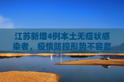 江苏新增4例本土无症状感染者，疫情防控形势不容忽视,江苏新增4例本土无症状