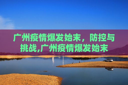 广州疫情爆发始末，防控与挑战,广州疫情爆发始末
