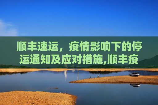 顺丰速运，疫情影响下的停运通知及应对措施,顺丰疫情停运通知