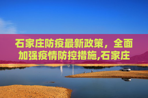 石家庄防疫最新政策，全面加强疫情防控措施,石家庄防疫最新政策