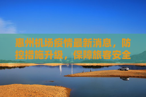 惠州机场疫情最新消息，防控措施升级，保障旅客安全,惠州机场疫情最新消息