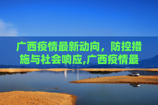 广西疫情最新动向，防控措施与社会响应,广西疫情最新动向