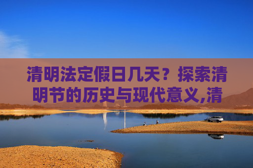 清明法定假日几天？探索清明节的历史与现代意义,清明法定假日几天?