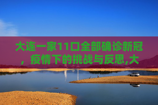 大连一家11口全部确诊新冠，疫情下的挑战与反思,大连一家11口全部确诊新冠