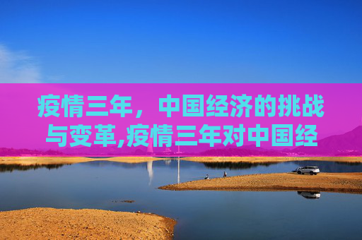 疫情三年，中国经济的挑战与变革,疫情三年对中国经济的深远影响