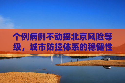个例病例不动摇北京风险等级，城市防控体系的稳健性,个例不影响北京风险等级