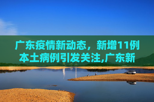 广东疫情新动态，新增11例本土病例引发关注,广东新增11例本土