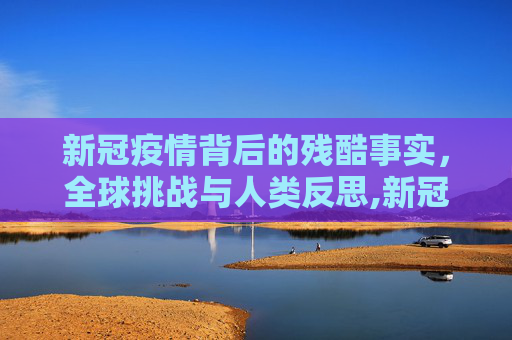 新冠疫情背后的残酷事实，全球挑战与人类反思,新冠疫情背后的残酷事实