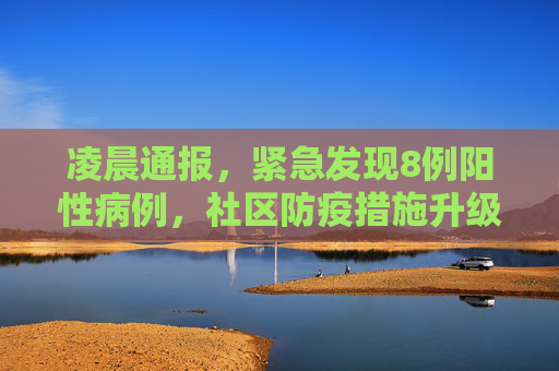 凌晨通报，紧急发现8例阳性病例，社区防疫措施升级,凌晨通报:发现8例阳性