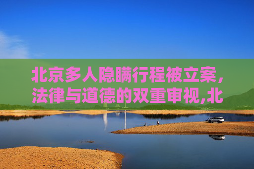 北京多人隐瞒行程被立案，法律与道德的双重审视,北京多人隐瞒行程被立案