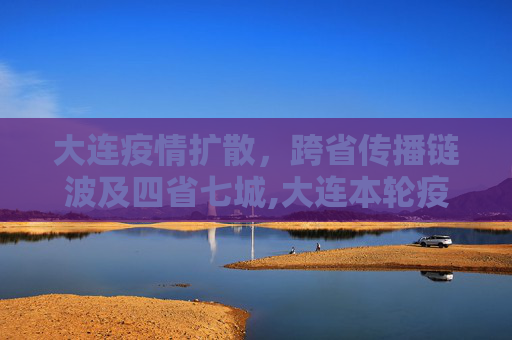 大连疫情扩散，跨省传播链波及四省七城,大连本轮疫情传至4省7城