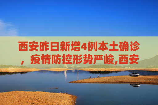 西安昨日新增4例本土确诊，疫情防控形势严峻,西安昨日新增4例本土确诊