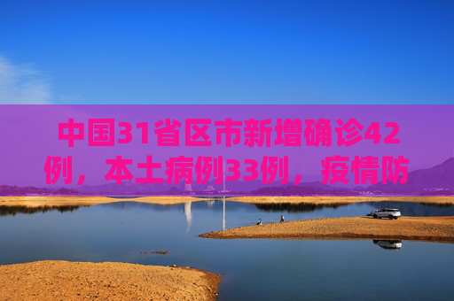 中国31省区市新增确诊42例，本土病例33例，疫情防控形势依然严峻,31省区市新增确诊42例本土33例