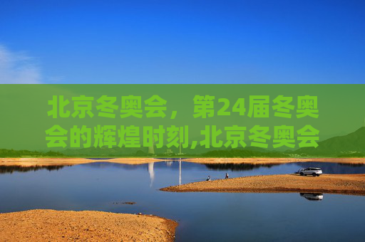北京冬奥会，第24届冬奥会的辉煌时刻,北京冬奥会是第几届冬奥会