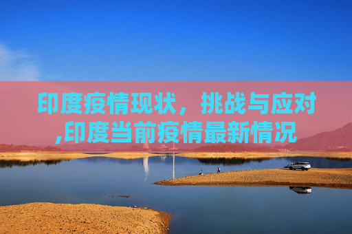 印度疫情现状，挑战与应对,印度当前疫情最新情况