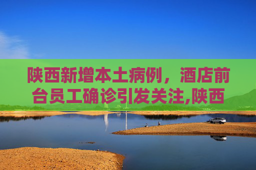 陕西新增本土病例，酒店前台员工确诊引发关注,陕西新增1例本土病例为酒店前台