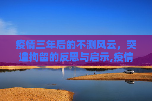 疫情三年后的不测风云，突遭拘留的反思与启示,疫情三年后突遭拘留