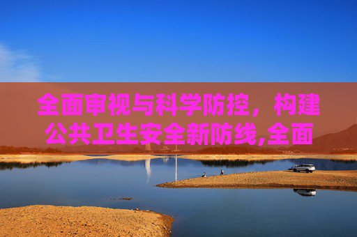 全面审视与科学防控，构建公共卫生安全新防线,全面审视与科学防控