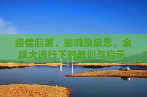 疫情起源、影响及反思，全球大流行下的教训与启示,疫情起源、影响及反思