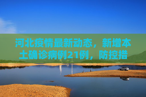 河北疫情最新动态，新增本土确诊病例21例，防控措施加强,河北新增本土确诊21例