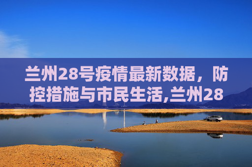 兰州28号疫情最新数据，防控措施与市民生活,兰州28号疫情最新数据