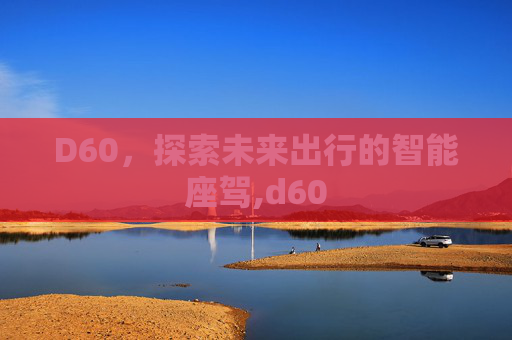 D60，探索未来出行的智能座驾,d60