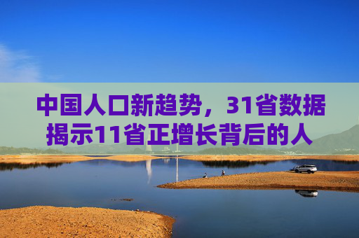 中国人口新趋势，31省数据揭示11省正增长背后的人口动态,31省人口数据11省人口正增长
