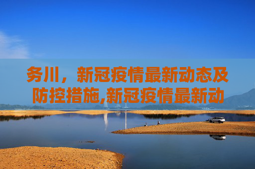 务川，新冠疫情最新动态及防控措施,新冠疫情最新动态务川
