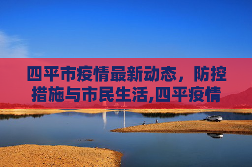 四平市疫情最新动态，防控措施与市民生活,四平疫情最新情况