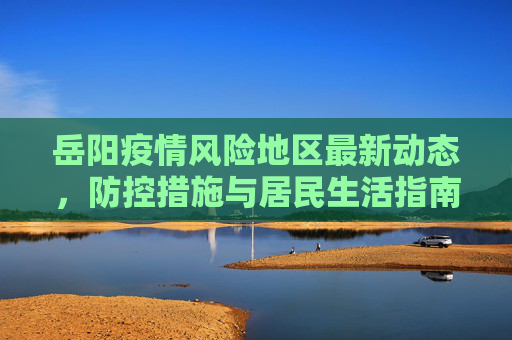 岳阳疫情风险地区最新动态，防控措施与居民生活指南,岳阳疫情风险地区最新
