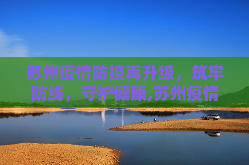 苏州疫情防控再升级，筑牢防线，守护健康,苏州疫情防控再升级