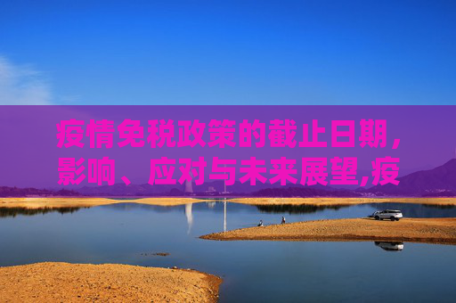 疫情免税政策的截止日期，影响、应对与未来展望,疫情免税政策截止日期