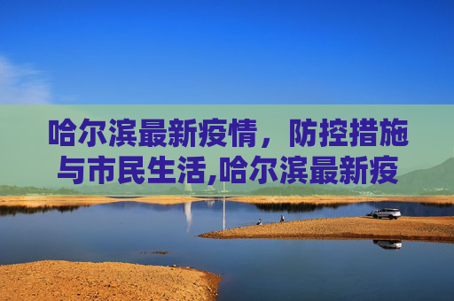 哈尔滨最新疫情，防控措施与市民生活,哈尔滨最新疫情