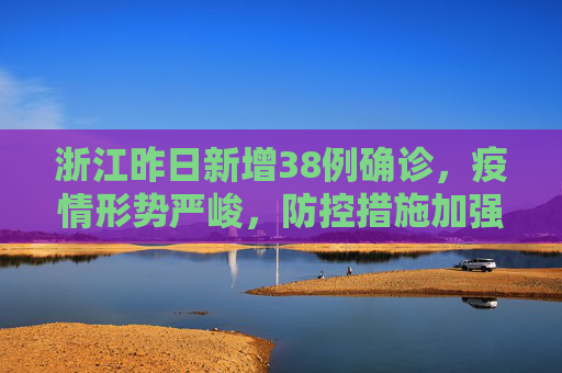 浙江昨日新增38例确诊，疫情形势严峻，防控措施加强,浙江昨日增38例确诊