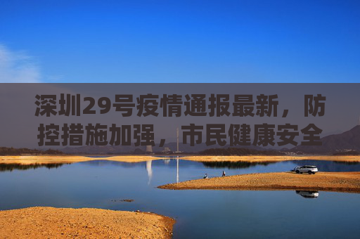 深圳29号疫情通报最新，防控措施加强，市民健康安全保障,深圳29号疫情通报最新