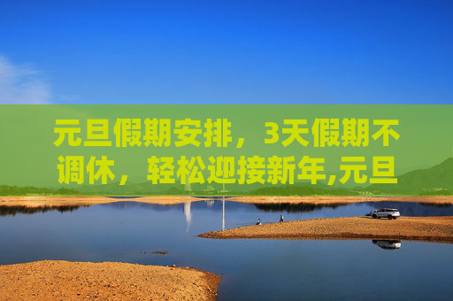 元旦假期安排，3天假期不调休，轻松迎接新年,元旦放假安排:3天假不调休