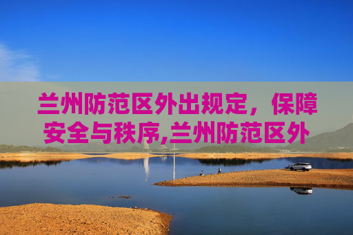 兰州防范区外出规定，保障安全与秩序,兰州防范区外出规定