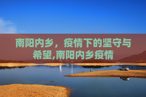南阳内乡，疫情下的坚守与希望,南阳内乡疫情