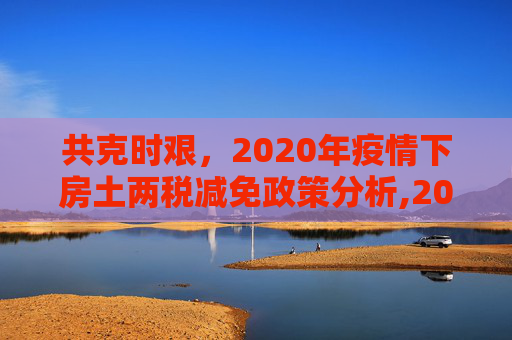 共克时艰，2020年疫情下房土两税减免政策分析,2020疫情下的房土两税减免