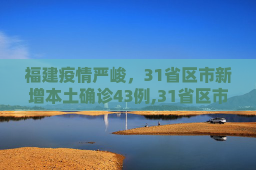 福建疫情严峻，31省区市新增本土确诊43例,31省区市新增本土确诊43例在福建