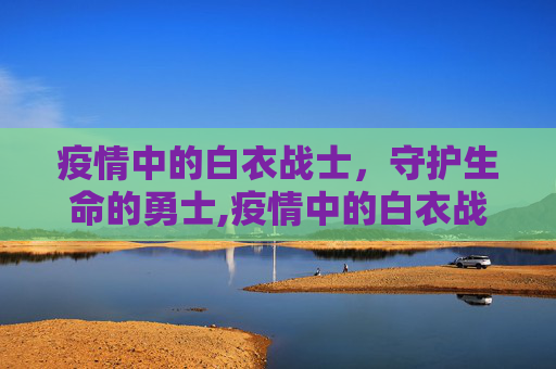 疫情中的白衣战士，守护生命的勇士,疫情中的白衣战士