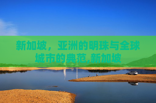 新加坡，亚洲的明珠与全球城市的典范,新加坡