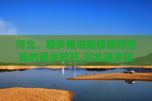 河北，稳步推进疫情管控措施的逐步放开,河北逐步放开疫情管控