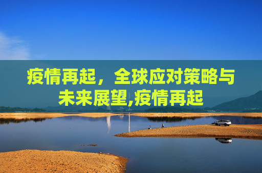 疫情再起，全球应对策略与未来展望,疫情再起